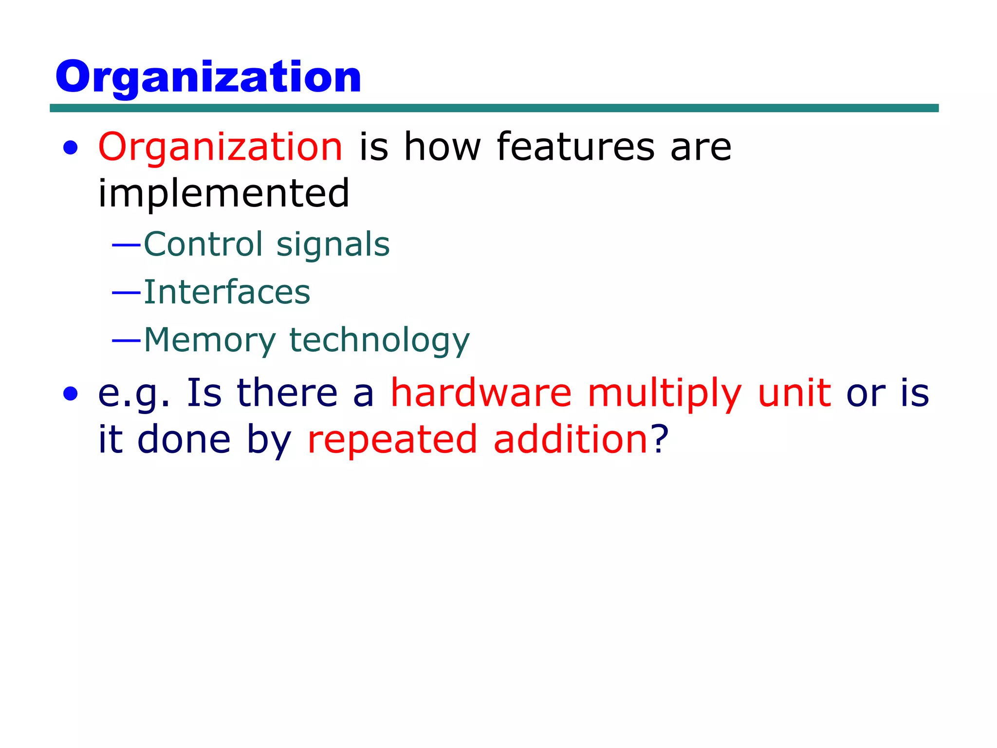 Organization
• Organization is how features are
  implemented
  —Control signals
  —Interfaces
  —Memory technology
• e.g. Is there a hardware multiply unit or is
  it done by repeated addition?
 
