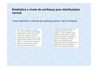 EstatEstatíística e nstica e nííveis de confianveis de confiançça para distribuia para distribuiççõesões
normalnormal
Como determinar oComo determinar o ííntervalontervalo de confiande confiançça quandoa quando σσ nãonão éé conhecidoconhecido
 