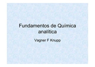 Fundamentos de Química
analítica
Vagner F Knupp
 