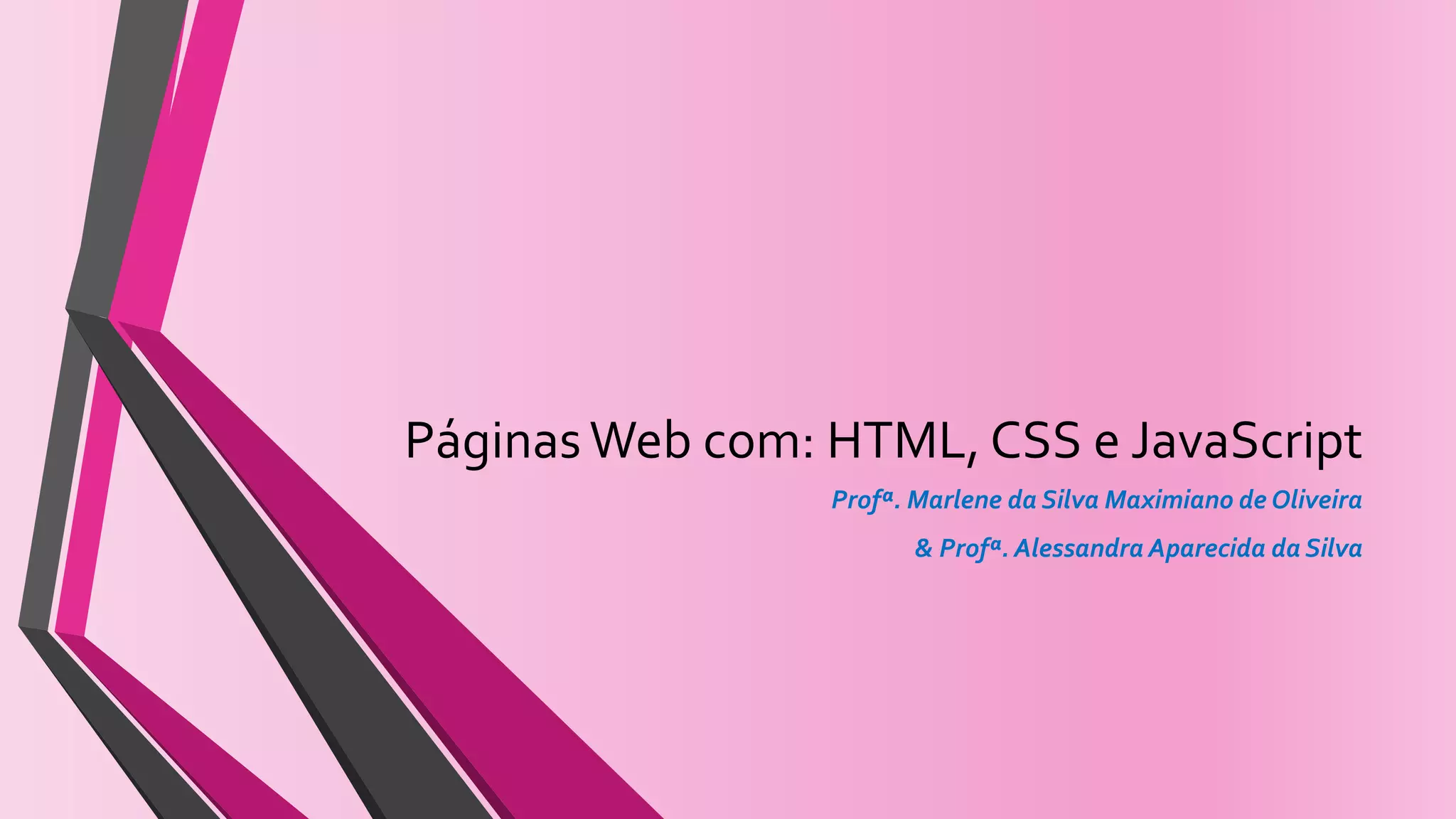 PáginasWeb com: HTML, CSS e JavaScript
Profª. Marlene da Silva Maximiano de Oliveira
& Profª. Alessandra Aparecida da Silva