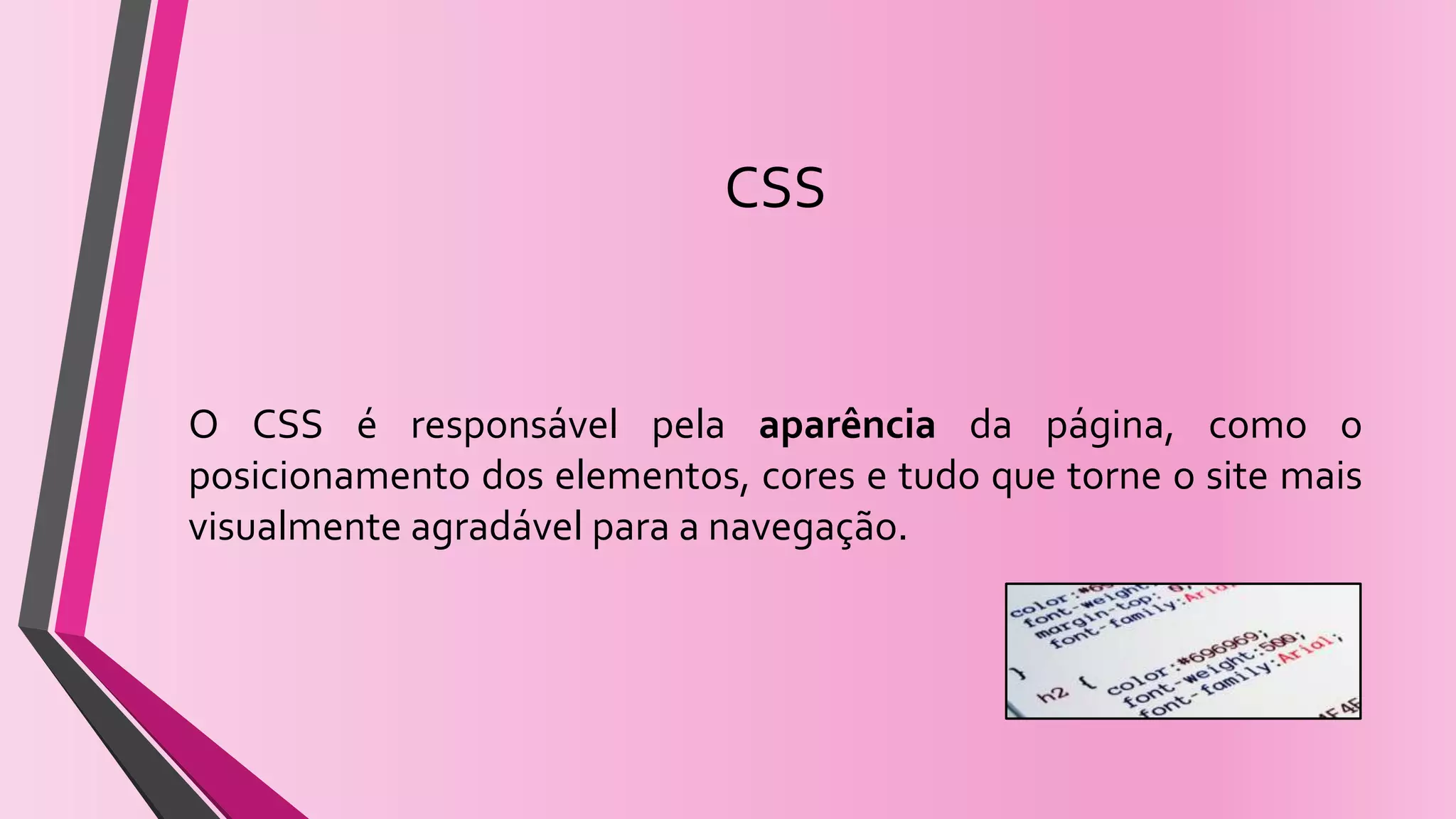 CSS
O CSS é responsável pela aparência da página, como o
posicionamento dos elementos, cores e tudo que torne o site mais
visualmente agradável para a navegação.