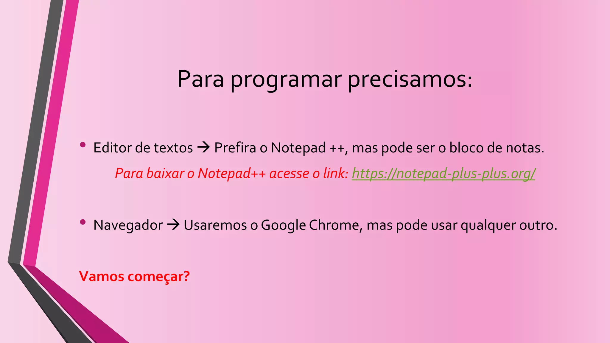 Para programar precisamos:
• Editor de textos Prefira o Notepad ++, mas pode ser o bloco de notas.
Para baixar o Notepad++ acesse o link: https://notepad-plus-plus.org/
• Navegador Usaremos o Google Chrome, mas pode usar qualquer outro.
Vamos começar?