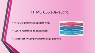 HTML, CSS e JavaScrit.
• HTML  Estrutura da página web.
• CSS  Aparência da página web.
• JavaScript  Comportamento da página web.
 