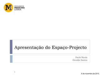 Apresentação do Espaço-Projecto
Paulo Nicola
Osvaldo Santos
1
6 de novembro de 2015
 