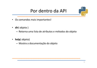 Por dentro da API
• Os comandos mais importantes!

• dir( objeto )
   – Retorna uma lista de atributos e métodos do objeto

• help( objeto)
   – Mostra a documentação do objeto




                                                          11
 