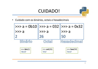 CUIDADO!
• Cuidado com os binários, octais e hexadecimais

  >>> a = 0b10 >>> a = 032 >>> a = 0x32
  >>> a        >>> a       >>> a
  2            26          50

       >>> bin(2)        >>> oct(26)          >>> hex(50)
       '0b10'            '032'                '0x32'




                                                            14
 