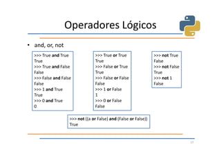 Operadores Lógicos
• and, or, not
  >>> True and True               >>> True or True                >>> not True
  True                            True                            False
  >>> True and False              >>> False or True               >>> not False
  False                           True                            True
  >>> False and False             >>> False or False              >>> not 1
  False                           False                           False
  >>> 1 and True                  >>> 1 or False
  True                            1
  >>> 0 and True                  >>> 0 or False
  0                               False

                    >>> not ((a or False) and (False or False))
                    True


                                                                                  17
 