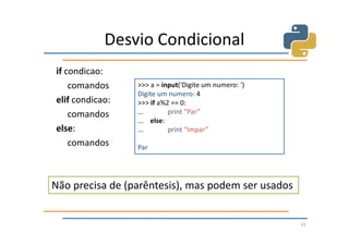 Desvio Condicional
if condicao:
    comandos     >>> a = input('Digite um numero: ')
                 Digite um numero: 4
elif condicao:   >>> if a%2 == 0:
    comandos     ...       print “Par”
                 ... else:
else:            ...       print “Impar”
    comandos     Par




Não precisa de (parêntesis), mas podem ser usados


                                                       31
 