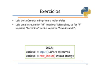 Exercícios
• Leia dois números e imprima o maior deles
• Leia uma letra, se for “M” imprima “Masculino, se for “F”
  imprima “Feminino”, senão imprima “Sexo invalido”.




                          DICA:
           variavel = input() #Para números
           variavel = raw_input() #Para strings

                                                              33
 
