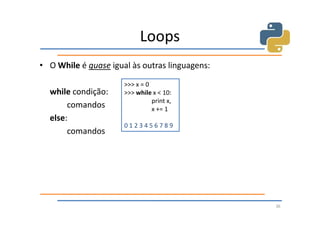 Loops
• O While é quase igual às outras linguagens:

                      >>> x = 0
  while condição:     >>> while x < 10:
                                print x,
       comandos                 x += 1
  else:
                      0123456789
       comandos




                                                36
 