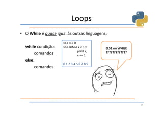Loops
• O While é quase igual às outras linguagens:

                      >>> x = 0
  while condição:     >>> while x < 10:     ELSE no WHILE
                                print x,    ?????????????
       comandos                 x += 1
  else:
                      0123456789
       comandos




                                                            37
 