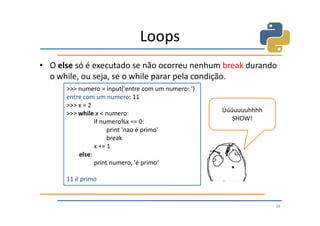 Loops
• O else só é executado se não ocorreu nenhum break durando
  o while, ou seja, se o while parar pela condição.
      >>> numero = input('entre com um numero: ')
      entre com um numero: 11
      >>> x = 2
      >>> while x < numero:                         Úúúuuuuhhhh
                if numero%x == 0:                      SHOW!
                     print 'nao é primo'
                     break
                x += 1
          else:
                print numero, 'é primo‘

      11 é primo


                                                                  38
 