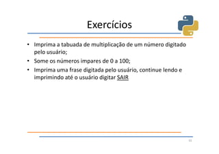 Exercícios
• Imprima a tabuada de multiplicação de um número digitado
  pelo usuário;
• Some os números impares de 0 a 100;
• Imprima uma frase digitada pelo usuário, continue lendo e
  imprimindo até o usuário digitar SAIR




                                                              42
 