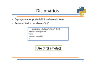 Dicionários
• O programador pode definir a chave do item
• Representados por chaves “{ }”

              >>> dicionario = {'chave' : 'item', 2 : 4}
              >>> dicionario['chave']
              'item'
              >>> dicionario[2]
              4



                        Use dir() e help()


                                                           56
 