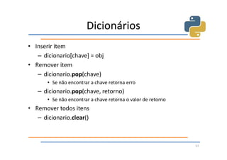 Dicionários
• Inserir item
   – dicionario[chave] = obj
• Remover item
   – dicionario.pop(chave)
       • Se não encontrar a chave retorna erro
   – dicionario.pop(chave, retorno)
       • Se não encontrar a chave retorna o valor de retorno
• Remover todos itens
   – dicionario.clear()



                                                               57
 