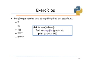Exercícios
• Função que receba uma string é imprima em escada, ex:
   –T
   – TE
                   def funcao(palavra):
   – TES             for i in range(len(palavra)):
   – TEST               print palavra[:i+1]
   – TESTE




                                                          63
 