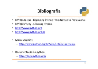 Bibliografia
•   LIVRO: Apress - Beginning Python From Novice to Professional
•   LIVRO: O'Relly - Learning Python
•   http://www.python.org
•   http://www.python.org.br

• Mais exercícios:
  – http://www.python.org.br/wiki/ListaDeExercicios

• Documentação do python:
   – http://docs.python.org/

                                                               66
 