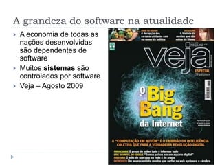 A grandeza do software na atualidade
 A economia de todas as
nações desenvolvidas
são dependentes de
software
 Muitos sistemas são
controlados por software
 Veja – Agosto 2009
 