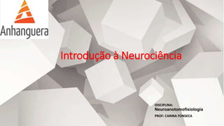 Introdução à Neurociência
DISCIPLINA:
Neuroanotomofisiologia
PROF: CARINA FONSECA
 