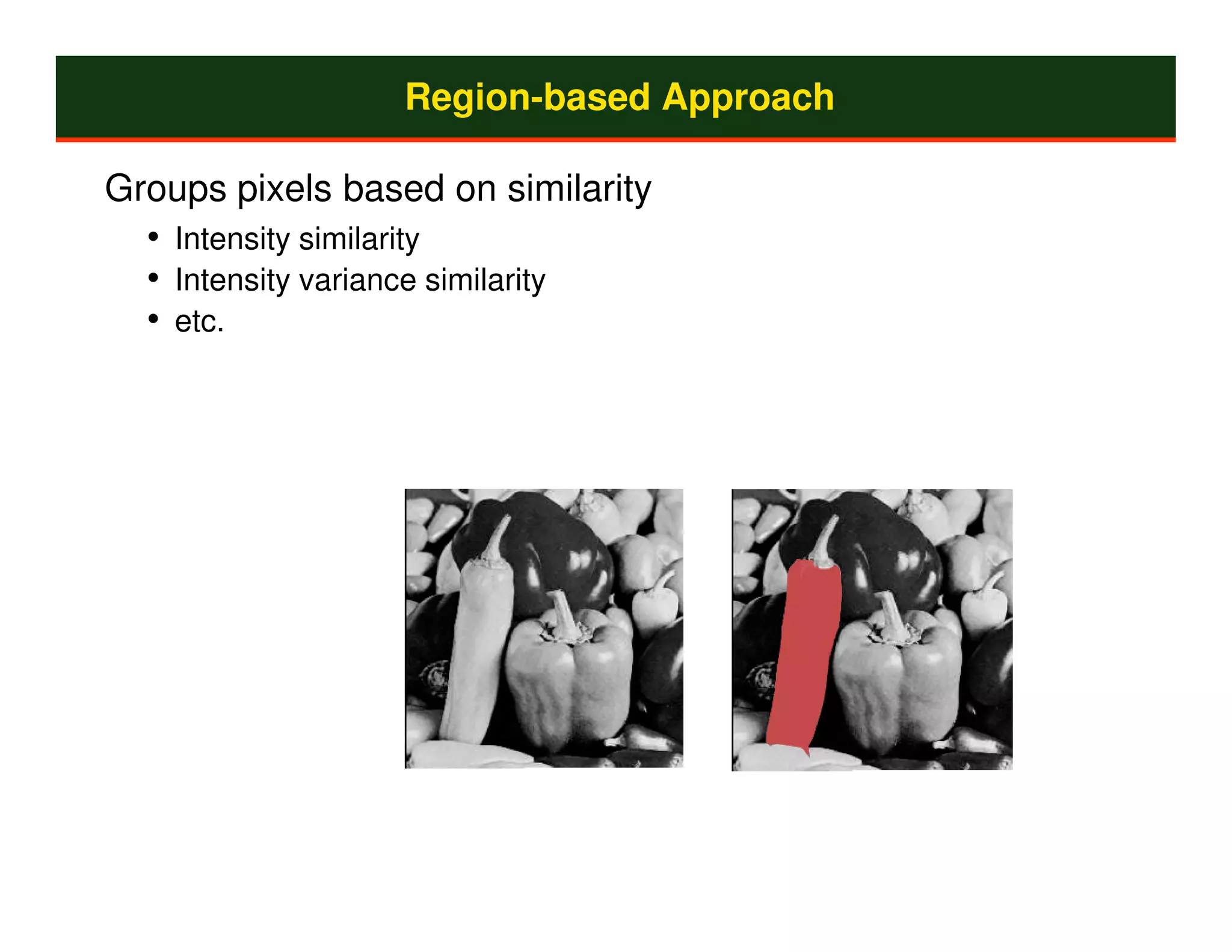 Region-based Approach

Groups pixels based on similarity
  • Intensity similarity
  • Intensity variance similarity
  • etc.
 