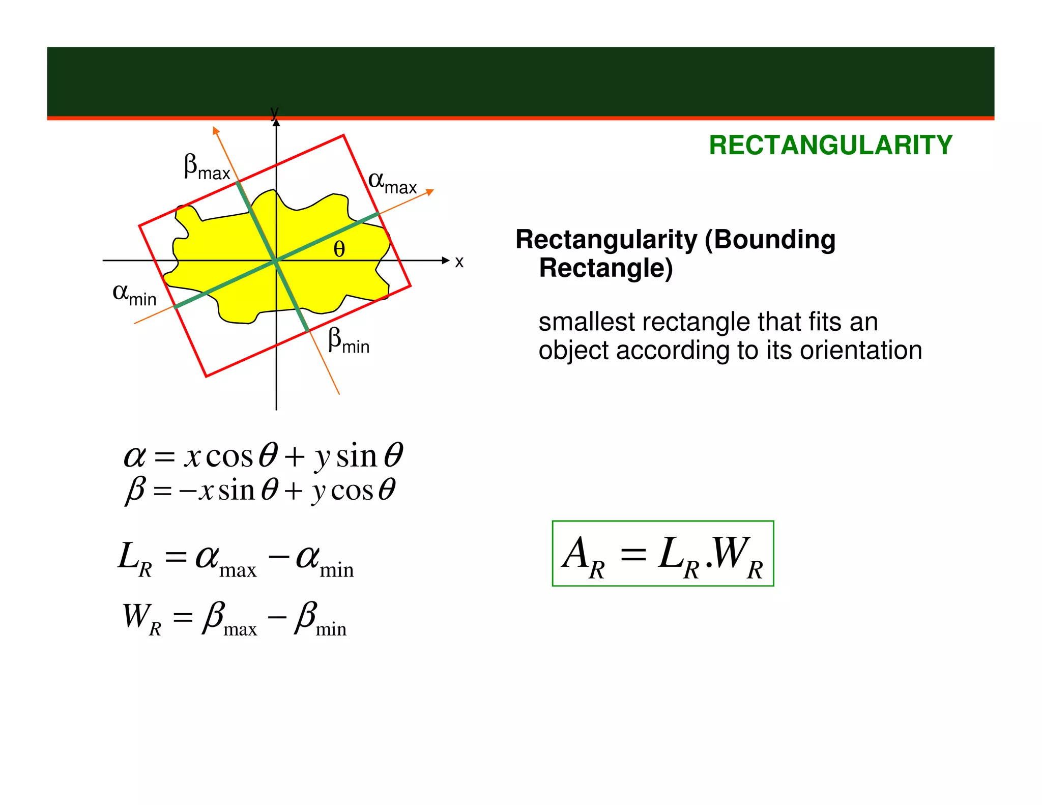 y

                                                 RECTANGULARITY
       βmax
                      αmax

                  θ              Rectangularity (Bounding
                             x
                                  Rectangle)
αmin
                                  smallest rectangle that fits an
                  βmin            object according to its orientation



α = x cosθ + y sin θ
 β = − x sin θ + y cosθ
LR = α max − α min                  AR = LR .WR
WR = β max − β min
 