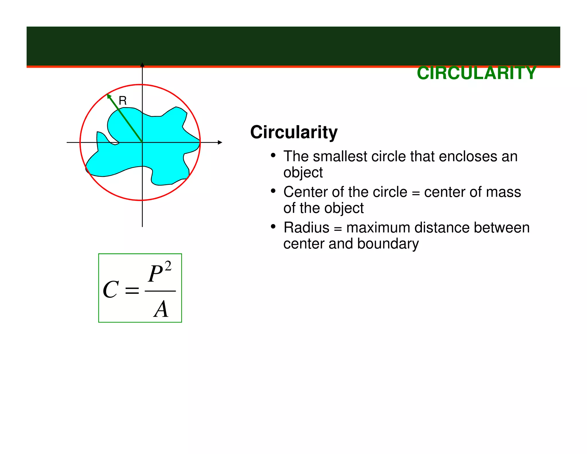 CIRCULARITY
 R

        Circularity
          • The smallest circle that encloses an
            object
          • Center of the circle = center of mass
            of the object
          • Radius = maximum distance between
            center and boundary

   P2
C=
   A
 