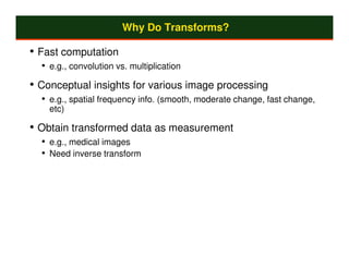 Why Do Transforms?

• Fast computation
  • e.g., convolution vs. multiplication
• Conceptual insights for various image processing
  • e.g., spatial frequency info. (smooth, moderate change, fast change,
    etc)

• Obtain transformed data as measurement
  • e.g., medical images
  • Need inverse transform
 