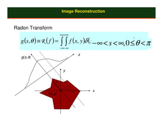 Image Reconstruction



Radon Transform
                         +∞+∞
  g (s,θ ) ≡ R ( f ) =   ∫ ∫ f (x, y )δ (x− ∞θ<+sy< ∞, 0 ≤)θ < π
                         −∞−∞
                                          cos     sin θ − s dx dy

                                  s
  g(s,θ)


                          y


                     u

                              θ
                                       x
                f(x,y)
 