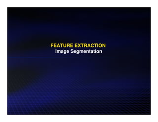 FEATURE EXTRACTION
  Image Segmentation
 