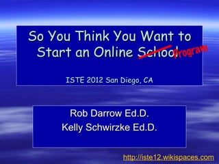 So You Think You Want to
 Start an Online School rogram
                      P

      ISTE 2012 San Diego, CA



      Rob Darrow Ed.D.
     Kelly Schwirzke Ed.D.

                     http://iste12.wikispaces.com
 