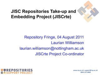 JISC Repositories Take-up and Embedding Project (JISCrte) Repository Fringe, 04 August 2011 Laurian Williamson laurian.williamson@nottingham.ac.uk JISCrte Project Co-ordinator 