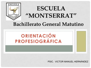 ESCUELA
     “MONTSERRAT”
Bachillerato General Matutino

  ORIENTACIÓN
PROFESIOGRÁFICA



              PSIC. VICTOR MANUEL HERNÁNDEZ
 