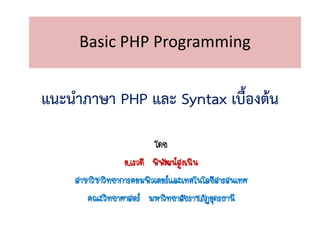 Basic PHP Programming


แนะนาภาษา PHP และ Syntax เบื้องต้น

                          โดย
                  อ.เรวดี พิพฒน์สูงเนิน
                             ั
    สาขาวิชาวิทยาการคอมพิวเตอร์และเทคโนโลยีสารสนเทศ
       คณะวิทยาศาสตร์ มหาวิทยาลัยราชภัฏอุดรธานี
 