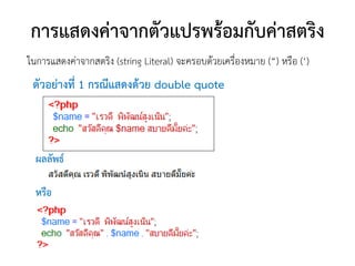 การแสดงค่าจากตัวแปรพร้อมกับค่าสตริง
ในการแสดงค่าจากสตริง (string Literal) จะครอบด้วยเครื่องหมาย (“) หรือ (‘)
 ตัวอย่างที่ 1 กรณีแสดงด้วย double quote



  ผลลัพธ์

  หรือ
 