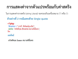 การแสดงค่าจากตัวแปรพร้อมกับค่าสตริง
ในการแสดงค่าจากสตริง (string Literal) จะครอบด้วยเครื่องหมาย (“) หรือ (‘)
 ตัวอย่างที่ 2 กรณีแสดงด้วย Single quote



  ผลลัพธ์
 
