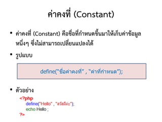 ค่าคงที่ (Constant)
• ค่าคงที่ (Constant) คือชื่อที่กาหนดขึ้นมาให้เก็บค่าข้อมูล
  หนึ่งๆ ซึ่งไม่สามารถเปลี่ยนแปลงได้
• รูปแบบ
                      ื่
             define(“ชอค่าคงที” , “ค่าทีกาหนด”);
                              ่         ่


• ตัวอย่าง
 