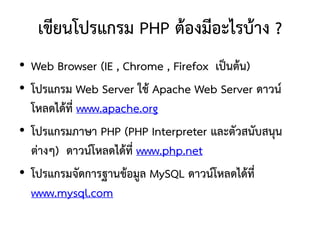 เขียนโปรแกรม PHP ต้องมีอะไรบ้าง ?
• Web Browser (IE , Chrome , Firefox เป็นต้น)
• โปรแกรม Web Server ใช้ Apache Web Server ดาวน์
  โหลดได้ที่ www.apache.org
• โปรแกรมภาษา PHP (PHP Interpreter และตัวสนับสนุน
  ต่างๆ) ดาวน์โหลดได้ที่ www.php.net
• โปรแกรมจัดการฐานข้อมูล MySQL ดาวน์โหลดได้ที่
  www.mysql.com
 