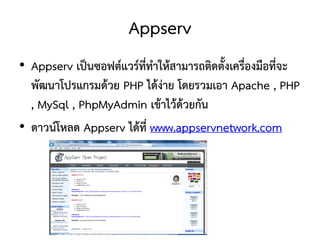 Appserv
• Appserv เป็นซอฟต์แวร์ที่ทาให้สามารถติดตั้งเครื่องมือที่จะ
  พัฒนาโปรแกรมด้วย PHP ได้ง่าย โดยรวมเอา Apache , PHP
  , MySql , PhpMyAdmin เข้าไว้ด้วยกัน
• ดาวน์โหลด Appserv ได้ที่ www.appservnetwork.com
 
