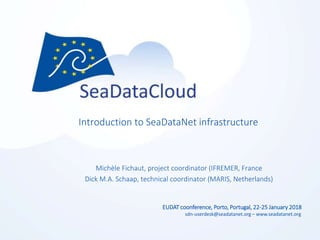 sdn-userdesk@seadatanet.org – www.seadatanet.org
EUDAT coonference, Porto, Portugal, 22-25 January 2018
Introduction to SeaDataNet infrastructure
Michèle Fichaut, project coordinator (IFREMER, France
Dick M.A. Schaap, technical coordinator (MARIS, Netherlands)
 