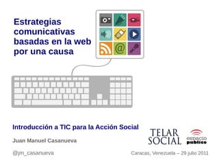 Estrategias
comunicativas
basadas en la web
por una causa




Introducción a TIC para la Acción Social
Juan Manuel Casanueva

@jm_casanueva                        Caracas, Venezuela – 29 julio 2011
 