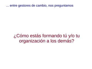 ... entre gestores de cambio, nos preguntamos




    ¿Cómo estás formando tú y/o tu
      organización a los demás?
 