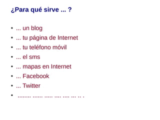 ¿Para qué sirve ... ?

●   ... un blog
●   ... tu página de Internet
●   ... tu teléfono móvil
●   ... el sms
●   ... mapas en Internet
●   ... Facebook
●   ... Twitter
●   ........ ...... ..... .... .... ... .. .
 