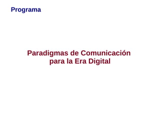 Programa




    Paradigmas de Comunicación
          para la Era Digital
 