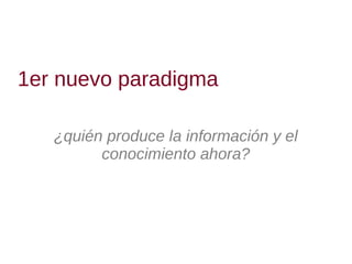 1er nuevo paradigma

   ¿quién produce la información y el
         conocimiento ahora?
 