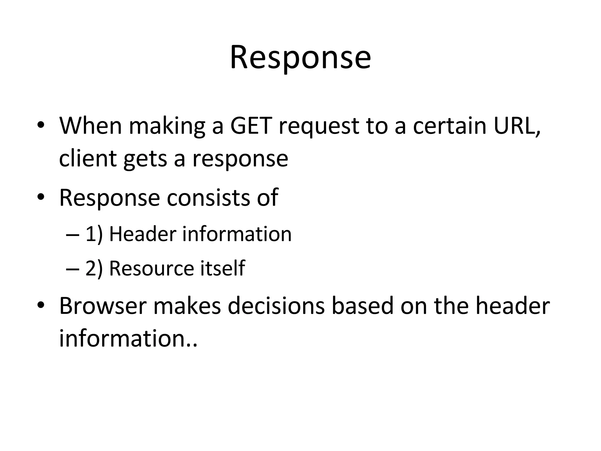 Response When making a GET request to a certain URL, client gets a response Response consists of 1) Header information 2) Resource itself Browser makes decisions based on the header information.. 
