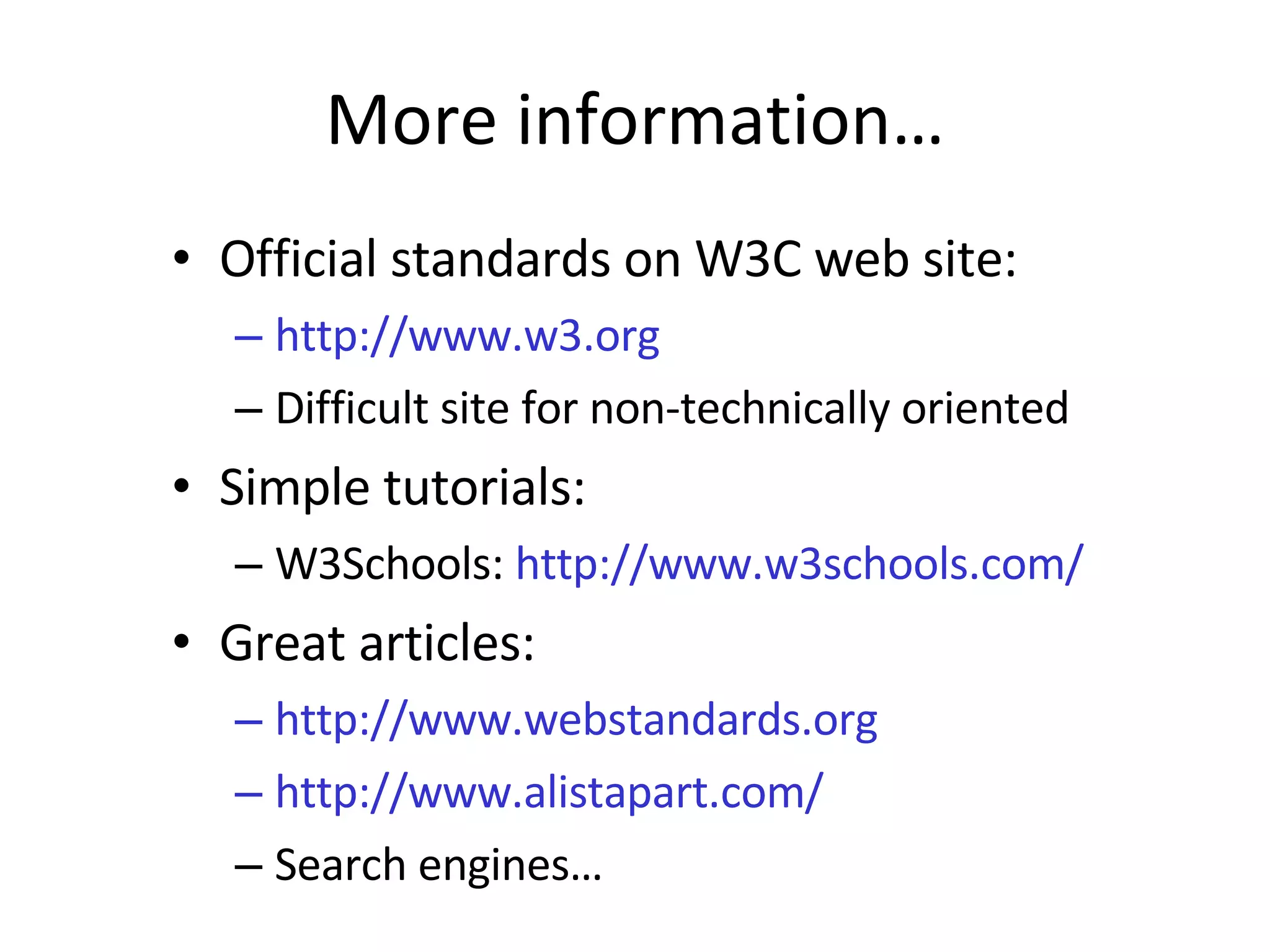 More information… Official standards on W3C web site: http://www.w3.org Difficult site for non-technically oriented Simple tutorials: W3Schools: http://www.w3schools.com/ Great articles: http://www.webstandards.org http://www.alistapart.com/ Search engines… 