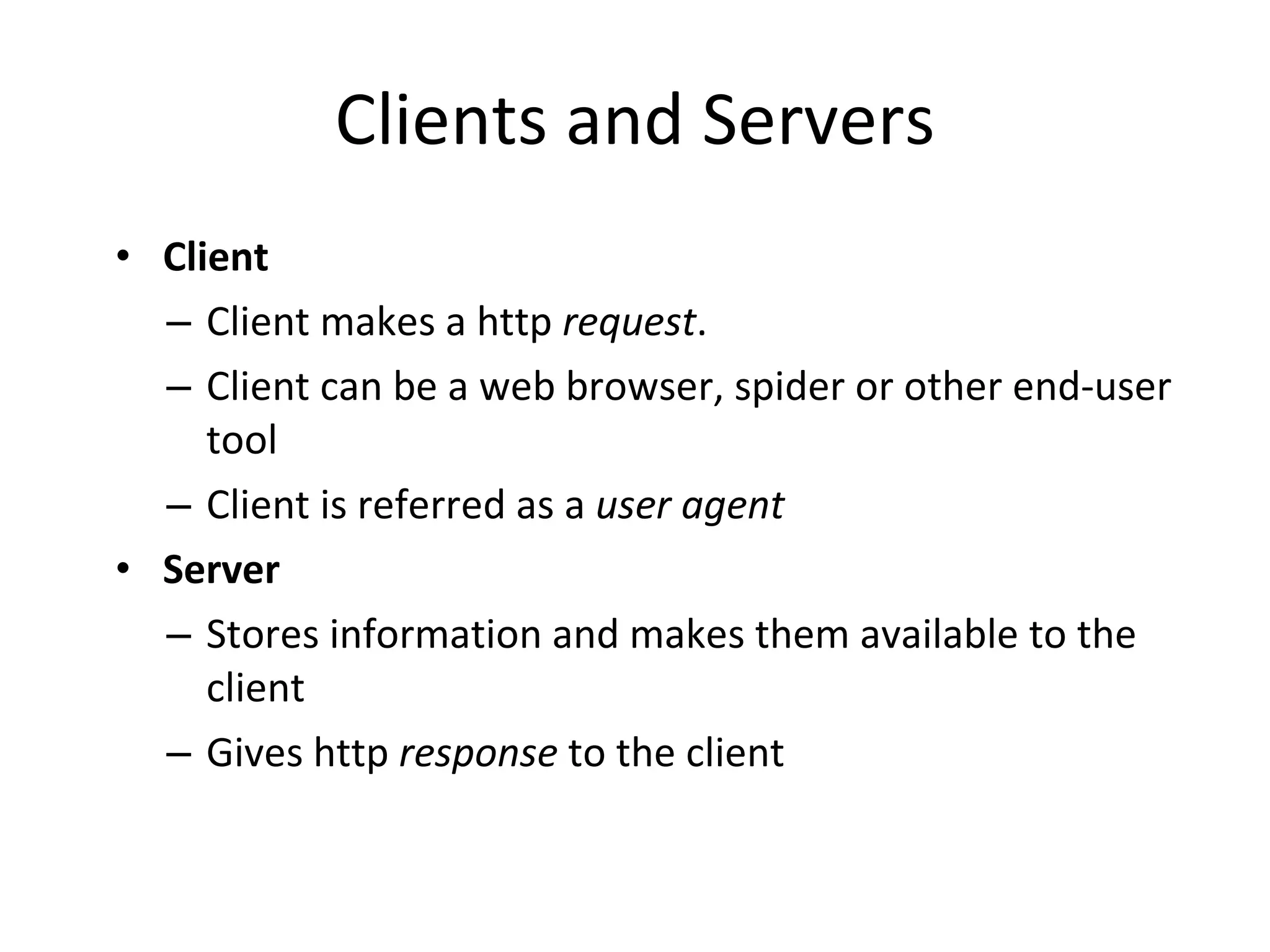 Clients and Servers Client Client makes a http request . Client can be a web browser, spider or other end-user tool Client is referred as a user agent Server Stores information and makes them available to the client Gives http response to the client 