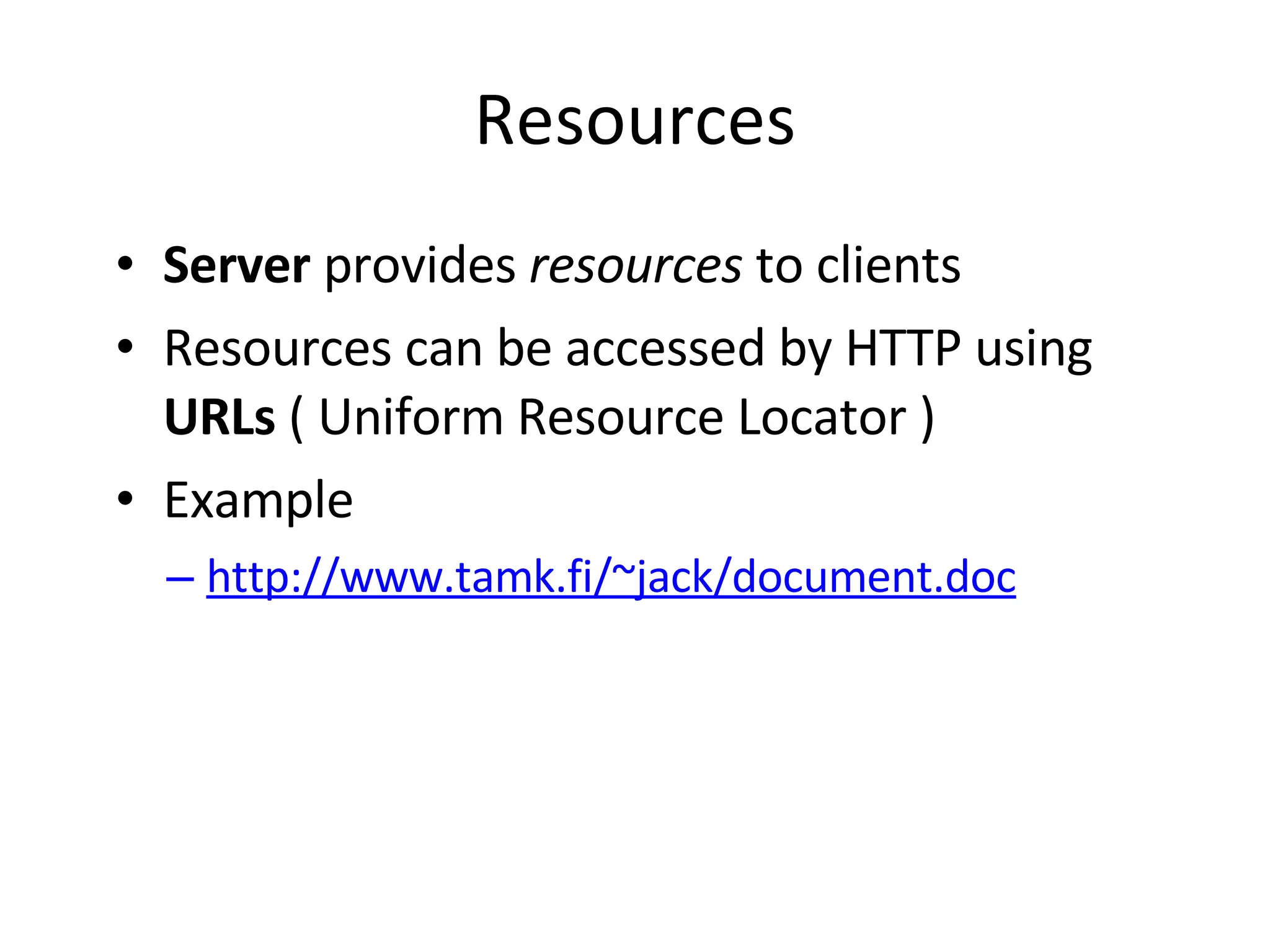 Resources Server provides resources to clients Resources can be accessed by HTTP using URLs ( Uniform Resource Locator ) Example http://www.tamk.fi/~jack/document.doc 