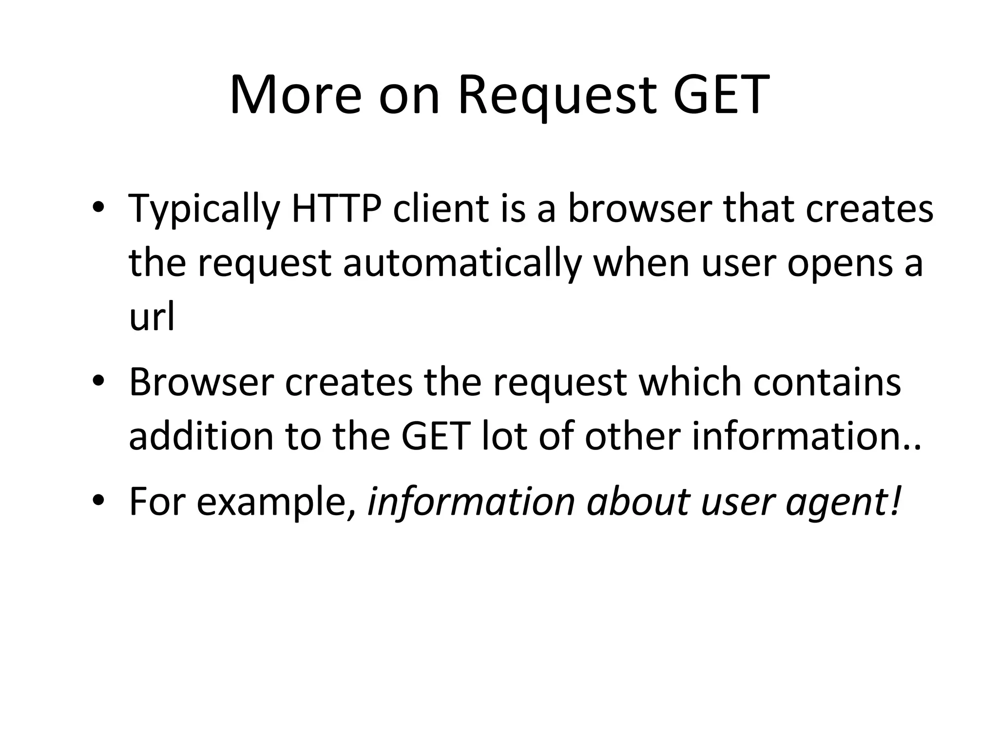 More on Request GET Typically HTTP client is a browser that creates the request automatically when user opens a url Browser creates the request which contains addition to the GET lot of other information.. For example, information about user agent! 