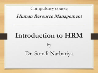Compulsory course
Human Resource Management
Introduction to HRM
by
Dr. Sonali Narbariya
 